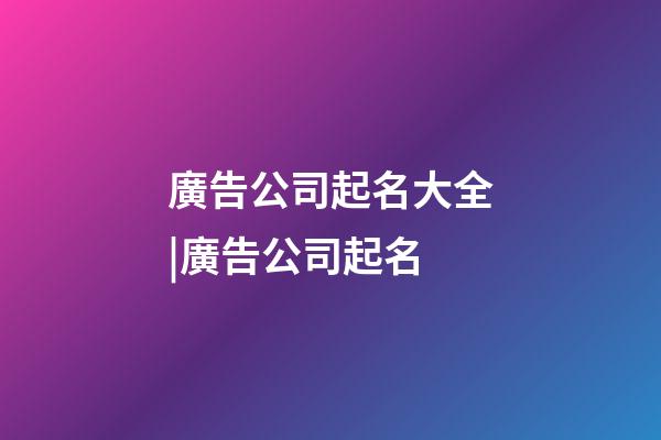廣告公司起名大全|廣告公司起名-第1張-公司起名-玄機派